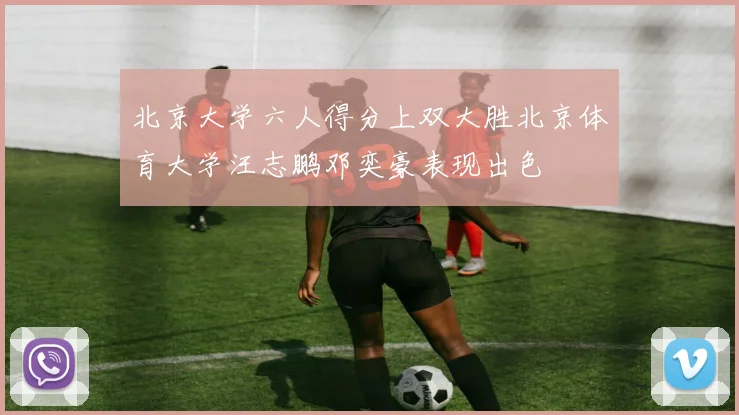 北京大学六人得分上双大胜北京体育大学汪志鹏邓奕豪表现出色
