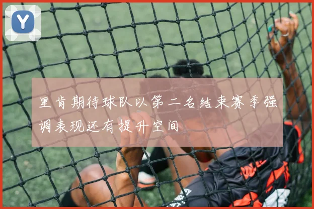 里肯期待球队以第二名结束赛季强调表现还有提升空间