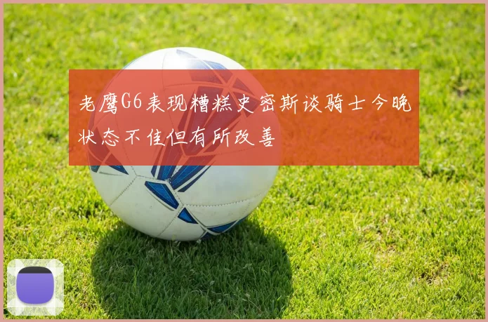 老鹰G6表现糟糕史密斯谈骑士今晚状态不佳但有所改善
