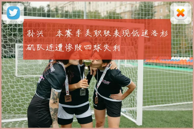 孙兴慜本赛季美职联表现低迷洛杉矶队连遭惨败四球失利
