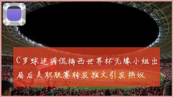 C罗球迷调侃梅西世界杯无缘小组出局后美职联赛转发推文引发热议