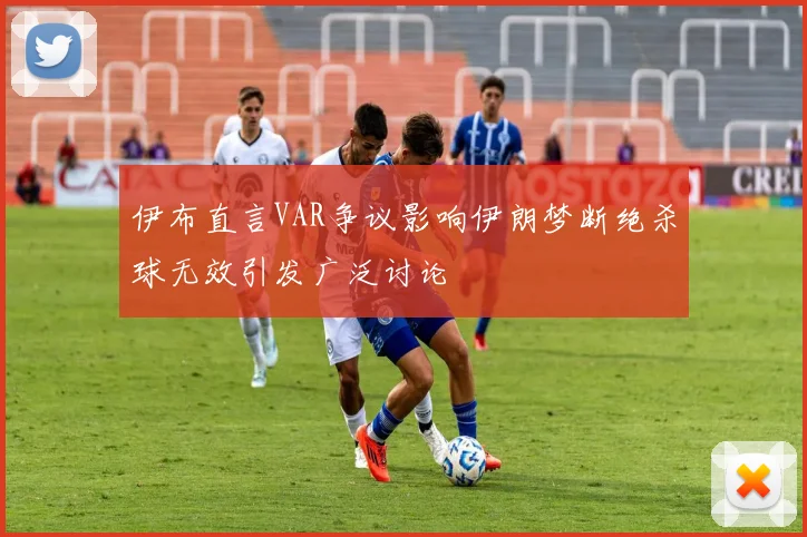 伊布直言VAR争议影响伊朗梦断绝杀球无效引发广泛讨论