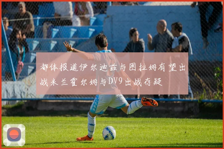都体报道伊尔迪兹与图拉姆有望出战米兰霍尔姆与DV9出战存疑