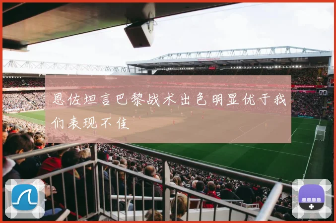 恩佐坦言巴黎战术出色明显优于我们表现不佳
