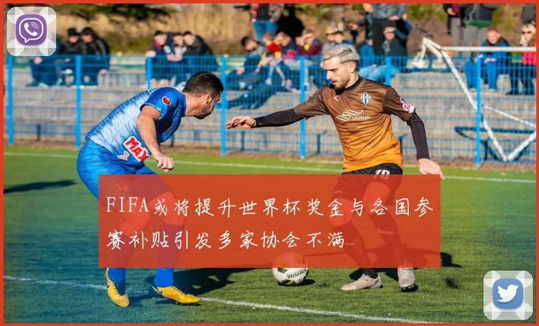 FIFA或将提升世界杯奖金与各国参赛补贴引发多家协会不满