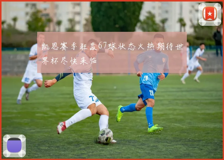 凯恩赛季狂轰67球状态火热期待世界杯尽快来临