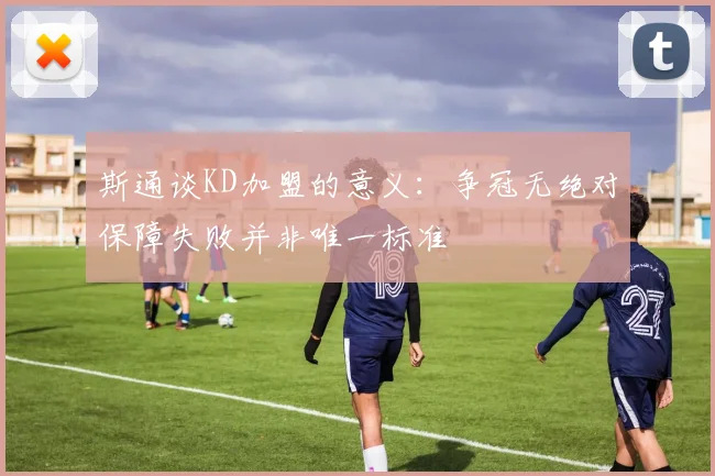 斯通谈KD加盟的意义：争冠无绝对保障失败并非唯一标准