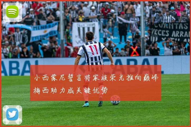 小西蒙尼誓言将家族荣光推向巅峰梅西助力成关键优势