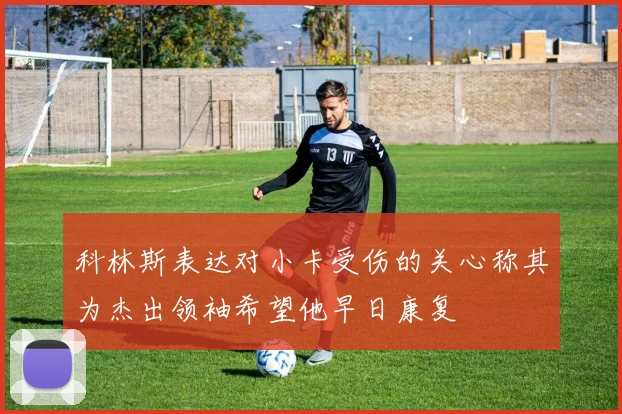 科林斯表达对小卡受伤的关心称其为杰出领袖希望他早日康复