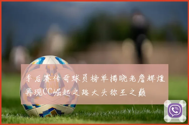 季后赛传奇球员榜单揭晓老詹辉煌再现CC崛起之路大头称王之巅
