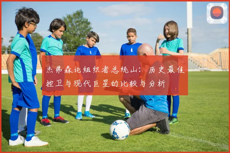 杰弗森论组织者总统山：历史最佳控卫与现代巨星的比较与分析