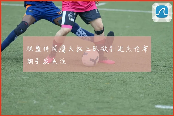 联盟传闻鹰火拓三队欲引进杰伦布朗引发关注