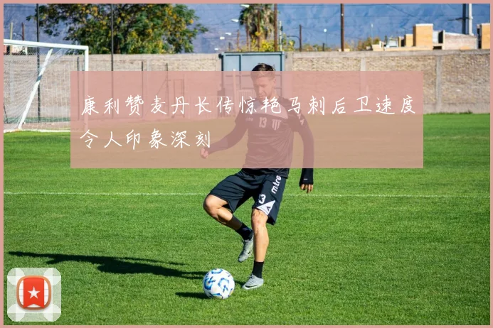 康利赞麦丹长传惊艳马刺后卫速度令人印象深刻