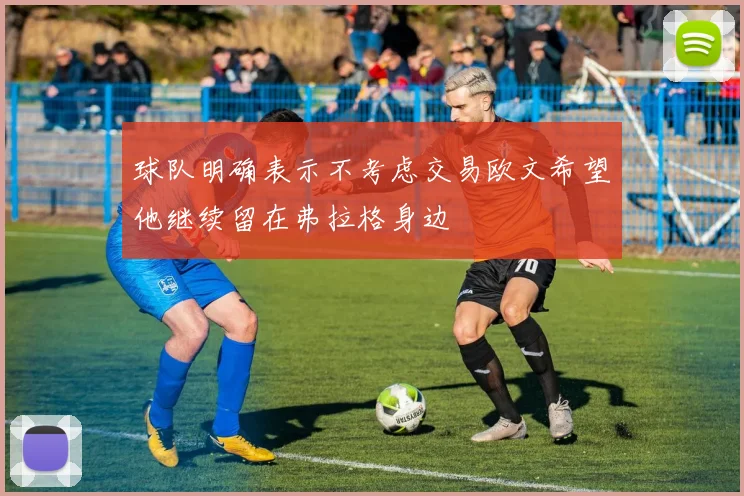 球队明确表示不考虑交易欧文希望他继续留在弗拉格身边