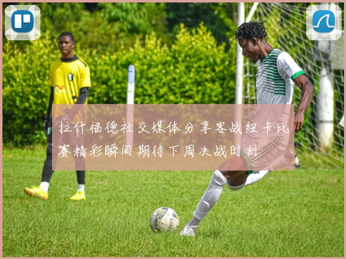 拉什福德社交媒体分享客战纽卡比赛精彩瞬间期待下周决战时刻