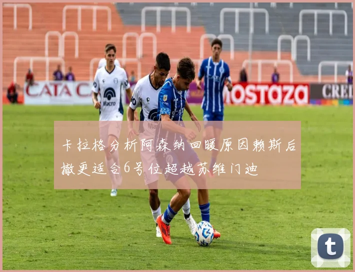卡拉格分析阿森纳回暖原因赖斯后撤更适合6号位超越苏维门迪
