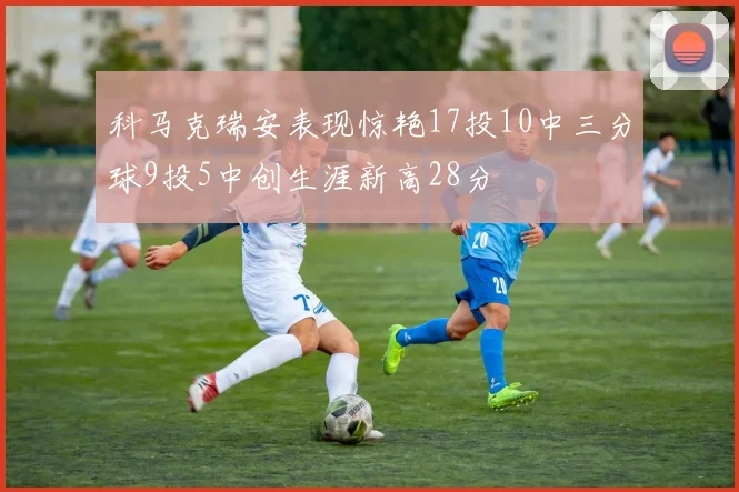 科马克瑞安表现惊艳17投10中三分球9投5中创生涯新高28分