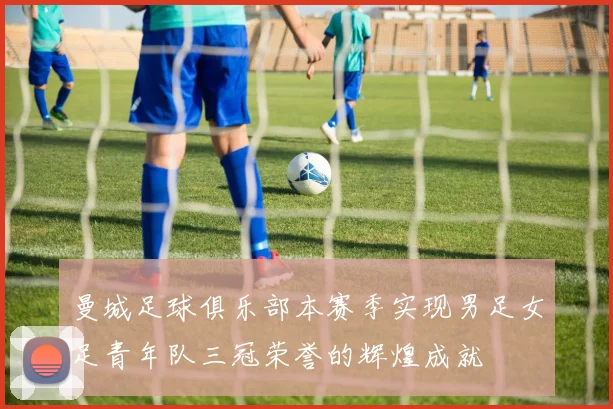 曼城足球俱乐部本赛季实现男足女足青年队三冠荣誉的辉煌成就
